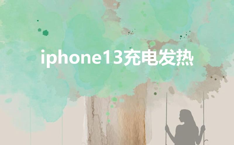 iphone13充电发热（苹果13充电手机发热正常吗）